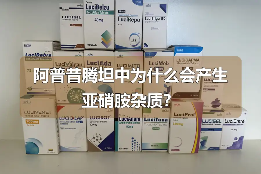 阿普昔腾坦中为什么会产生亚硝胺杂质?
