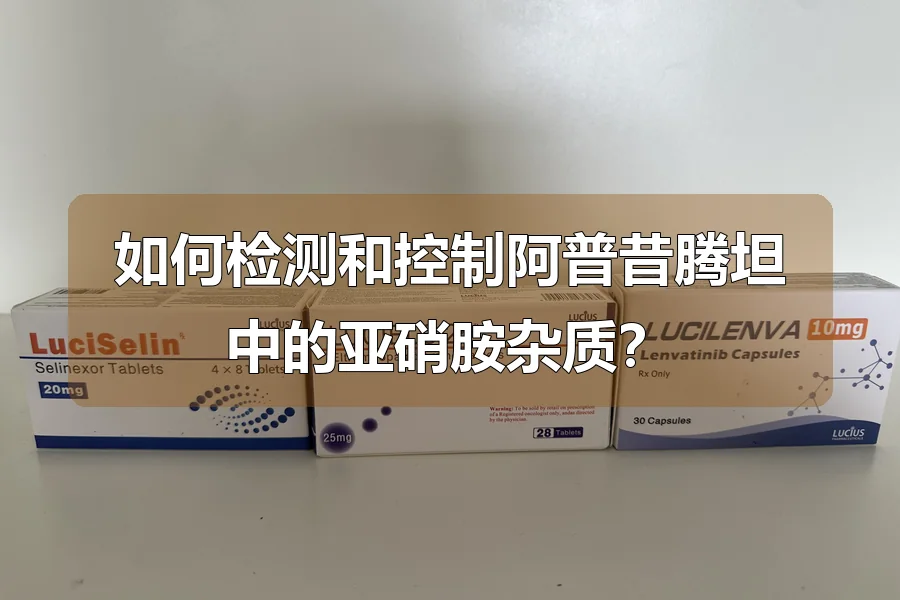 如何检测和控制阿普昔腾坦中的亚硝胺杂质?